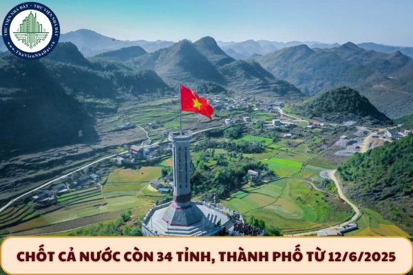 Chốt cả nước còn 34 tỉnh, thành phố từ 12/6/2025