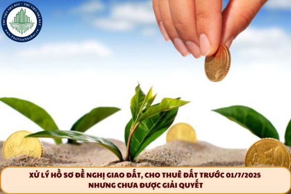 Xử lý hồ sơ đề nghị giao đất, cho thuê đất trước 01/7/2025 nhưng chưa được giải quyết