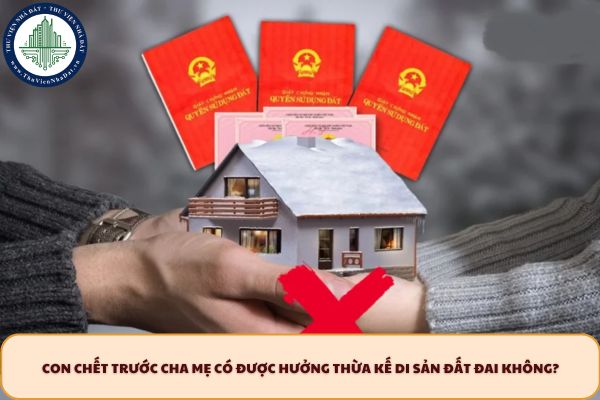 Con chết trước cha mẹ, có được hưởng thừa kế di sản đất đai không?