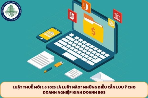 Luật thuế mới 1 6 2025 là Luật nào? Những điều cần lưu ý cho doanh nghiệp kinh doanh BĐS