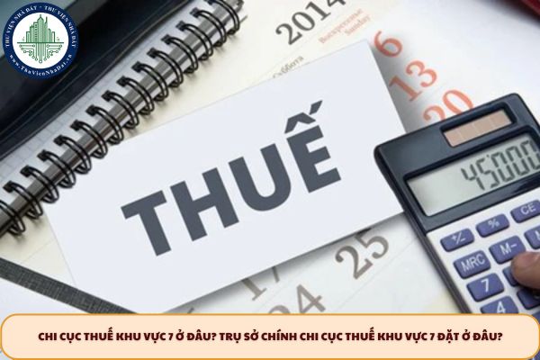 Chi cục thuế khu vực 7 ở đâu? Trụ sở chính chi cục thuế khu vực 7 đặt ở đâu?