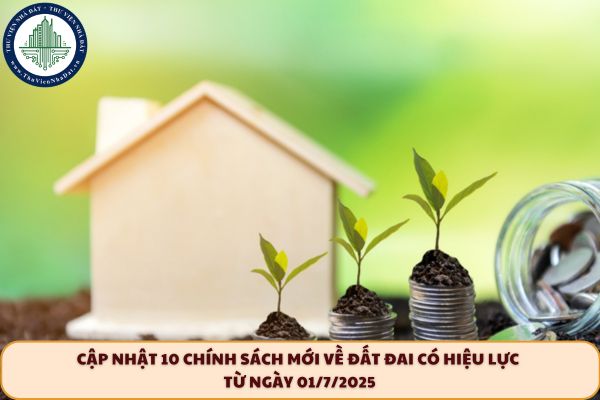 Cập nhật 10 chính sách mới về đất đai có hiệu lực từ ngày 01/7/2025