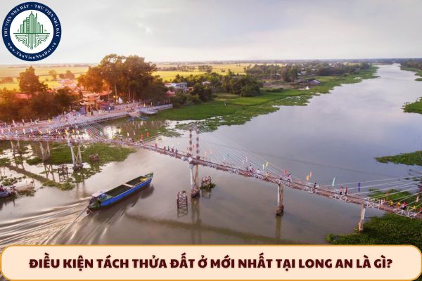 Điều kiện tách thửa đất ở mới nhất tại Long An là gì?