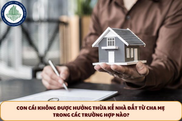 Con cái không được hưởng thừa kế nhà đất từ cha mẹ trong các trường hợp nào?