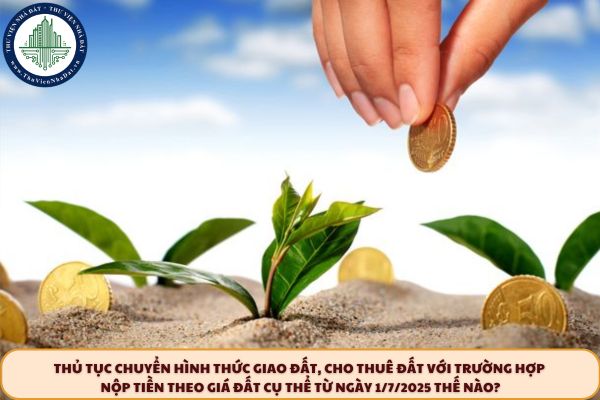 Thủ tục chuyển hình thức giao đất, cho thuê đất với trường hợp nộp tiền theo giá đất cụ thể từ ngày 1/7/2025 thế nào?