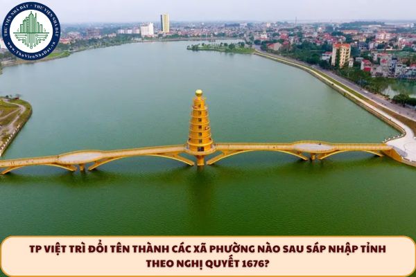 TP Việt Trì đổi tên thành các xã phường nào sau sáp nhập tỉnh theo Nghị quyết 1676?