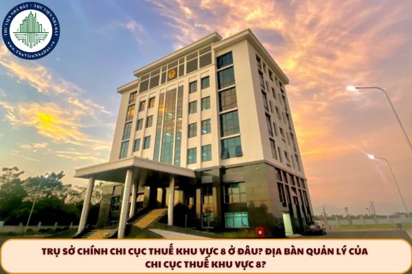 Trụ sở chính Chi cục Thuế khu vực 8 ở đâu? Địa bàn quản lý của chi cục Thuế khu vực 8?