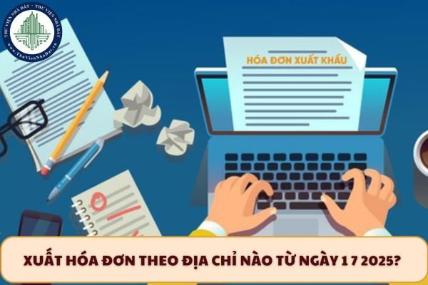 Xuất hóa đơn theo địa chỉ nào từ ngày 1 7 2025? 