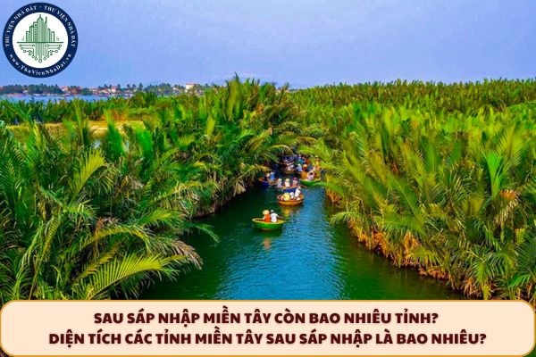Sau sáp nhập Miền Tây còn bao nhiêu tỉnh? Diện tích các tỉnh Miền Tây sau sáp nhập là bao nhiêu?