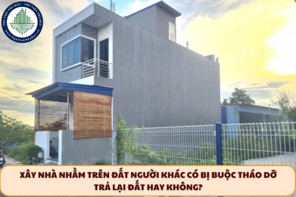 Xây nhà nhầm trên đất người khác có bị buộc tháo dỡ trả lại đất hay không?