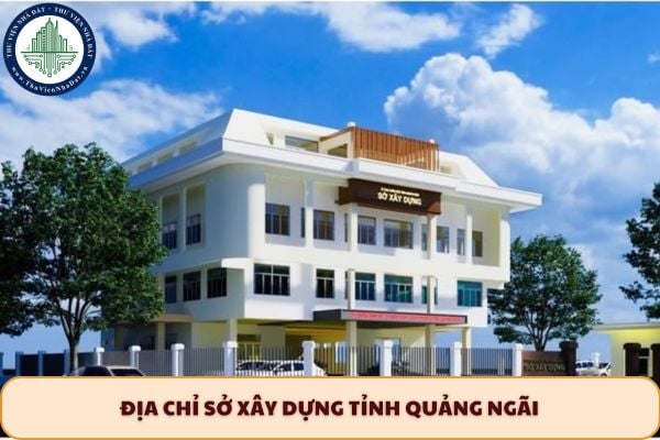 Địa chỉ Sở Xây dựng tỉnh Quảng Ngãi sau khi sắp xếp ĐVHC ở đâu?