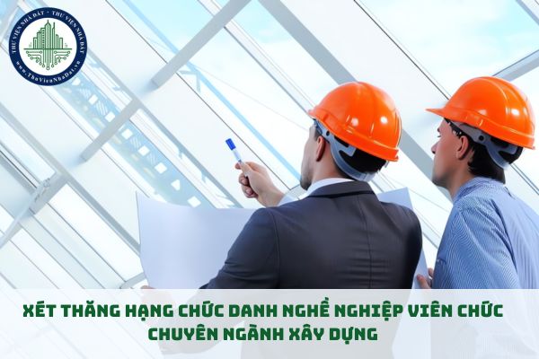 Điều kiện chung để xét thăng hạng chức danh nghề nghiệp viên chức chuyên ngành xây dựng (hình từ internet)