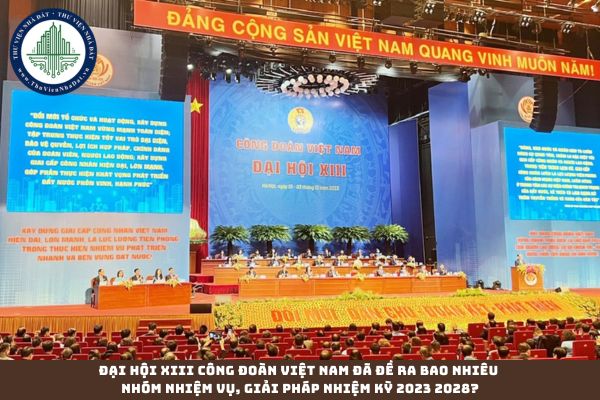 Đại hội XIII Công đoàn Việt Nam đã đề ra bao nhiêu nhóm nhiệm vụ, giải pháp nhiệm kỳ 2023 2028?