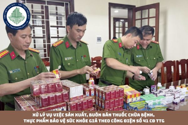 Xử lý vụ việc sản xuất, buôn bán thuốc chữa bệnh, thực phẩm bảo vệ sức khỏe giả theo Công điện số 41 CĐ TTg 