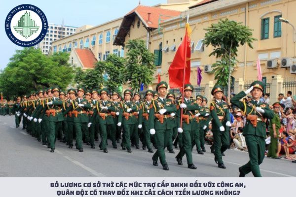 Bỏ lương cơ sở thì các mức trợ cấp BHXH đối với công an, quân đội có thay đổi khi cải cách tiền lương không?