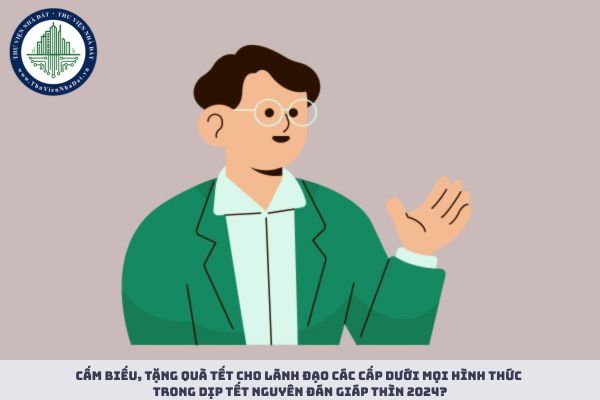 Cấm biếu, tặng quà Tết cho lãnh đạo các cấp dưới mọi hình thức trong dịp Tết Nguyên đán Giáp thìn 2024?