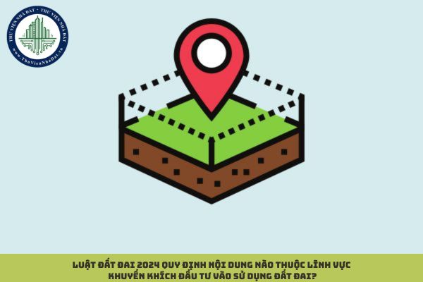 Luật Đất đai 2024 quy định nội dung nào thuộc lĩnh vực khuyến khích đầu tư vào sử dụng đất đai?