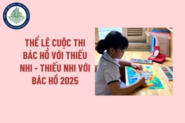 Thể lệ cuộc thi Bác Hồ với thiếu nhi - Thiếu nhi với Bác Hồ lần thứ 5? Thể lệ cuộc thi Bác Hồ với thiếu nhi - Thiếu nhi với Bác Hồ 2025? 