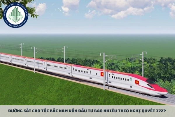 Đường sắt cao tốc Bắc Nam vốn đầu tư bao nhiêu theo Nghị quyết 172 2024 QH15?