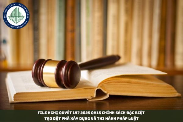 File Nghị quyết 197 2025 QH15 chính sách đặc biệt tạo đột phá xây dựng và thi hành pháp luật