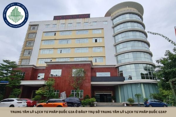 Trung tâm lý lịch tư pháp quốc gia ở đâu? Trụ sở trung tâm lý lịch tư pháp quốc gia?