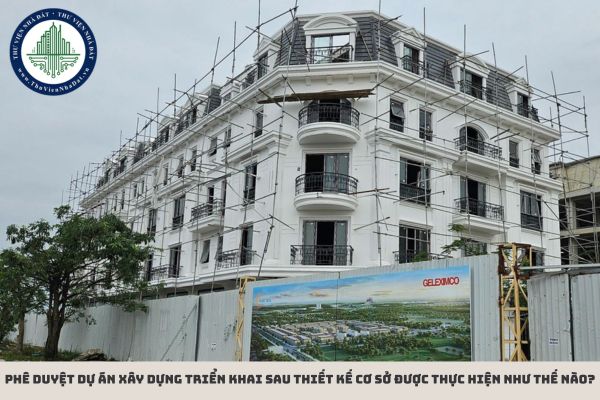 Phê duyệt dự án xây dựng triển khai sau thiết kế cơ sở được thực hiện như thế nào?