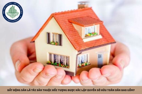 Bất động sản là tài sản thuộc đối tượng được xác lập quyền sở hữu toàn dân bao gồm?