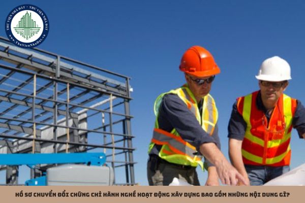 Hồ sơ chuyển đổi chứng chỉ hành nghề hoạt động xây dựng bao gồm những nội dung gì?