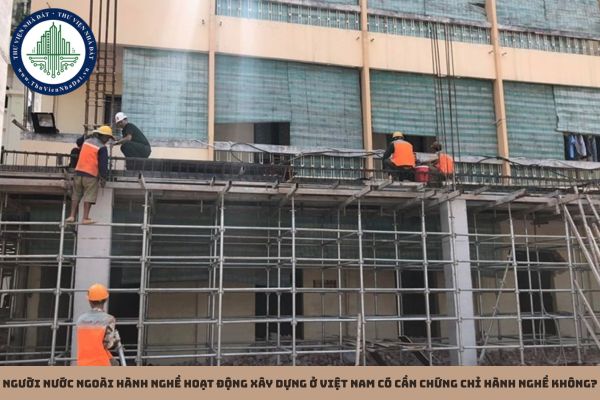 Người nước ngoài hành nghề hoạt động xây dựng ở Việt Nam có cần chứng chỉ hành nghề không?