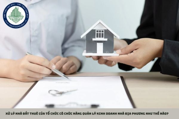 Xử lý nhà đất thuê của tổ chức có chức năng quản lý kinh doanh nhà địa phương như thế nào?