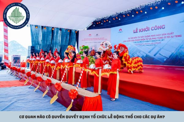 Cơ quan nào có quyền quyết định tổ chức lễ động thổ cho các dự án?