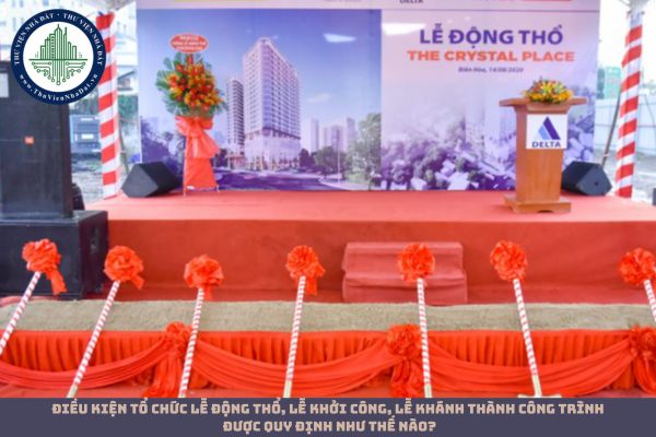 Điều kiện tổ chức lễ động thổ, lễ khởi công, lễ khánh thành công trình được quy định như thế nào?