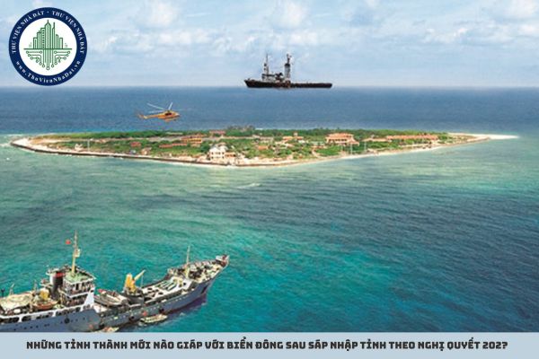 Những tỉnh thành mới nào giáp với Biển Đông sau sáp nhập tỉnh theo Nghị quyết 202?