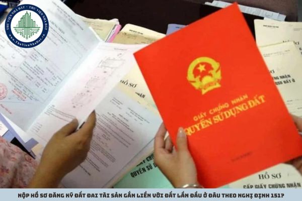 Nộp hồ sơ đăng ký đất đai tài sản gắn liền với đất lần đầu ở đâu theo Nghị định 151?