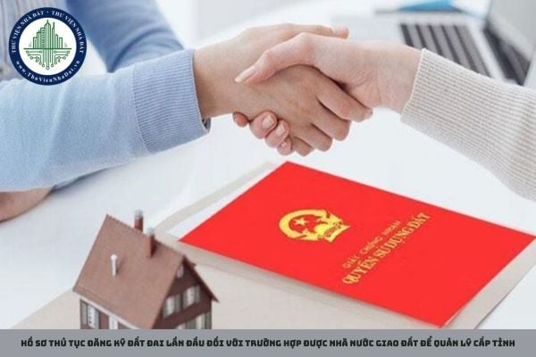 Hồ sơ thủ tục đăng ký đất đai lần đầu đối với trường hợp được Nhà nước giao đất để quản lý cấp tỉnh