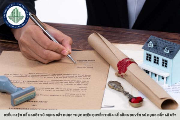 Điều kiện để người sử dụng đất được thực hiện quyền thừa kế bằng quyền sử dụng đất là gì?