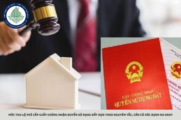 Mức thu lệ phí cấp Giấy chứng nhận quyền sử dụng đất dựa theo nguyên tắc, căn cứ xác định ra sao?