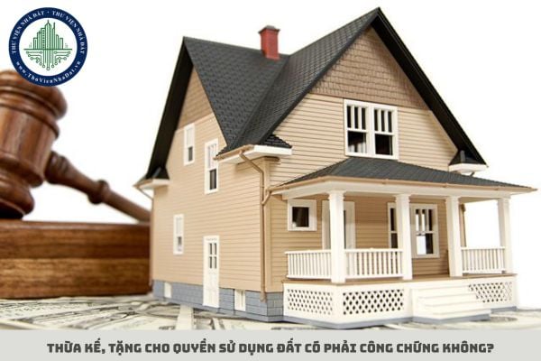 Thừa kế, tặng cho quyền sử dụng đất có phải công chứng không?