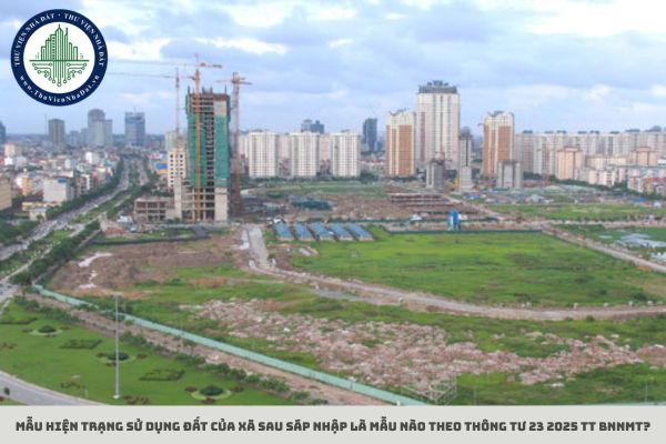 Mẫu hiện trạng sử dụng đất của xã sau sáp nhập là mẫu nào theo Thông tư 23 2025 TT BNNMT?