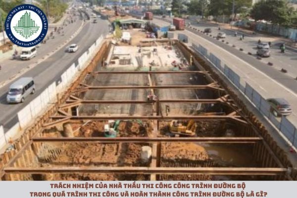 Trách nhiệm của nhà thầu thi công công trình đường bộ trong quá trình thi công và hoàn thành công trình đường bộ là gì?
