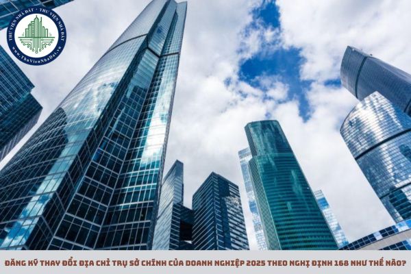 Đăng ký thay đổi địa chỉ trụ sở chính của doanh nghiệp 2025 theo Nghị định 168 như thế nào?