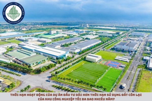 Thời hạn hoạt động của dự án đầu tư dài hơn thời hạn sử dụng đất còn lại của khu công nghiệp tối đa bao nhiêu năm?