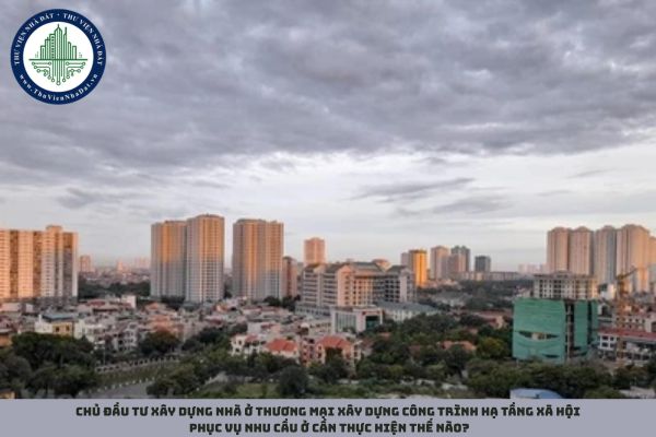 Chủ đầu tư xây dựng nhà ở thương mại xây dựng công trình hạ tầng xã hội phục vụ nhu cầu ở cần thực hiện thế nào?