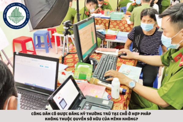 Công dân có được đăng ký thường trú tại chỗ ở hợp pháp không thuộc quyền sở hữu của mình không?