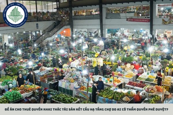 Đề án cho thuê quyền khai thác tài sản kết cấu hạ tầng chợ do ai có thẩm quyền phê duyệt?
