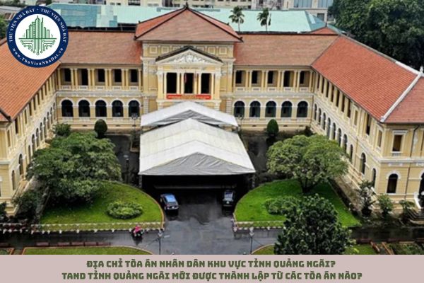 Địa chỉ Tòa án nhân dân khu vực tỉnh Quảng Ngãi? TAND tỉnh Quảng Ngãi mới được thành lập từ các Tòa án nào?