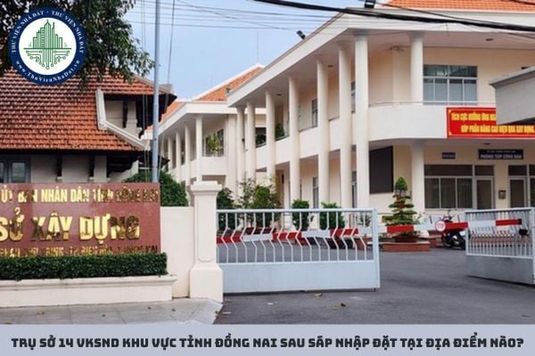 Trụ sở 14 VKSND khu vực tỉnh Đồng Nai sau sáp nhập đặt tại địa điểm nào?