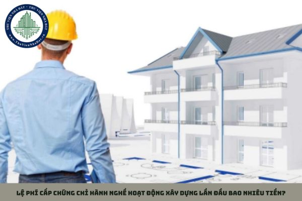 Lệ phí cấp chứng chỉ hành nghề hoạt động xây dựng lần đầu bao nhiêu tiền?