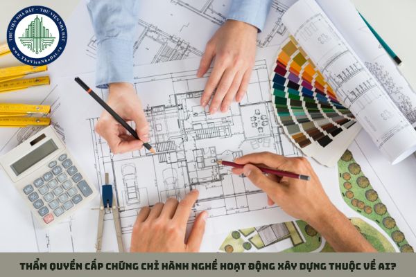 Thẩm quyền cấp chứng chỉ hành nghề hoạt động xây dựng thuộc về ai?
