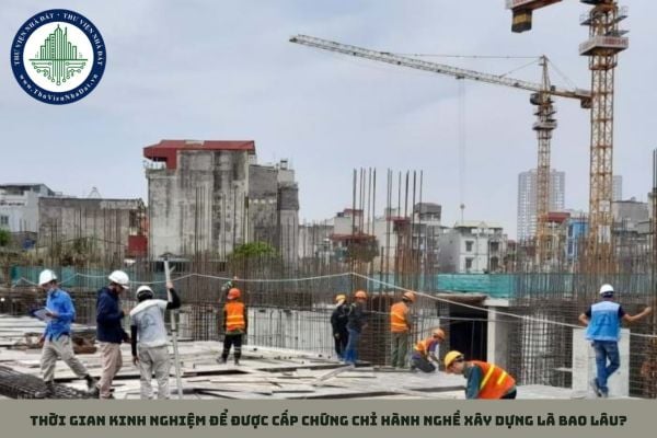 Thời gian kinh nghiệm để được cấp chứng chỉ hành nghề xây dựng là bao lâu?